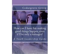 How can I have fun making good things happen, even if I?m only a teenager?: A Youth Leadership Guide