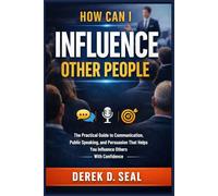 How Can I Influence Other People: The Practical Guide to Communication, Public Speaking, and Persuasion That Helps You Influence Others With Confidence