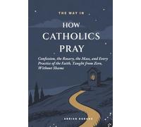How Catholics Pray: Confession, the Rosary, the Mass, and Every Practice of the Faith - Taught from Zero, Without Shame