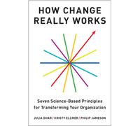 How Change Really Works : Seven Science-Based Principles for Transforming Your Organization