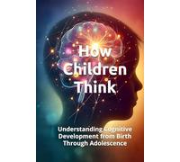 HOW CHILDREN THINK: Understanding Cognitive Development from Birth Through Adolescence (THE HUMAN MIND TRILOGY How Men, Women, and Children Think)