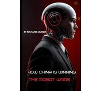 How China Is Winning the Robot Wars: And What It Means for the World