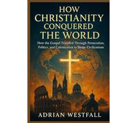 How Christianity Conquered the World: How the Gospel Traveled Through Persecution, Politics, and Colonization to Shape Civilizations