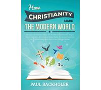 How Christianity Made The Modern World - The Legacy of Christian Liberty: How the Bible Inspired Freedom, Shaped Western Civilization, Revolutionized Human Rights, Transformed Democracy and...Heritage