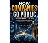 How Companies Go Public: Understanding IPOs, Stock Markets, and How Wealth Is Created Through Public Listings: 1 (The IPO & Wealth Creation Mastery)