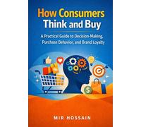 How Consumers Think and Buy: A Practical Guide to Decision-Making, Purchase Behavior, and Brand Loyalty