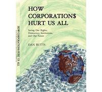 How Corporations Hurt Us All- Saving Our Rights, Democracy, Institutions and Our Future