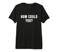 How Could You? Premium T-Shirt