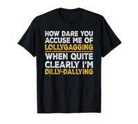 How Dare You Accuse Me of Lollygagging, I'm Dilly-Dallying T-Shirt