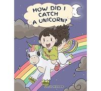 How Did I Catch A Unicorn?: How To Stay Calm To Catch A Unicorn. A Cute Children Story to Teach Kids about Emotions and Anger Management.: 1 (My Unicorn Books)