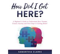 How Did I Get Here?: A Beginner’s Guide to Understand How Trauma Creates Anxiety and First Steps to Getting Better