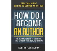 How Do I Become an Author: Practical Guide on How to Become an Author The Beginner's Guide to Taking the First Steps Into The World of Writing