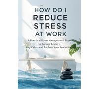 How Do I Reduce Stress at Work: A Practical Stress Management Book to Reduce Anxiety, Stay Calm, and Reclaim Your Productivity