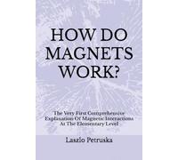 HOW DO MAGNETS WORK?: The Very First Comprehensive Explanation Of Magnetic Interactions At The Elementary Level