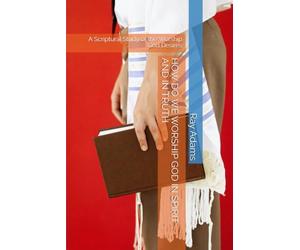 HOW DO WE WORSHIP GOD IN SPIRIT AND IN TRUTH: A Scriptural Study of the Worship God Desires