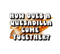 How Does a Quesadilla Come Together?