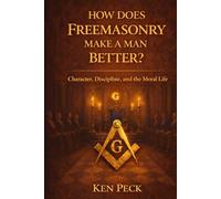 How Does Freemasonry Make A Man Better: Character, Discipline and the Moral life (Freemasonry For All)
