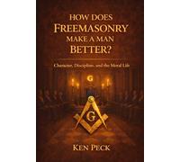 How Does Freemasonry Make A Man Better: Character, Discipline and the Moral life (The Masonic Journey)