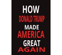 HOW DONALD TRUMP MADE AMERICA GREAT AGAIN: Funny Novelty Book with 100 Blank Pages Makes a Great Hilarious Gift for the Political Minded With a Sense of Humor!