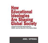 How Educational Ideologies Are Shaping Global Society: Intergovernmental Organizations, NGOs, and the Decline of the Nation-State (Sociocultural, Political, and Historical Studies in Education)