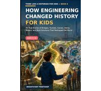 How Engineering Changed History for Kids: 40 True Stories of Bridges, Tunnels, Canals, Dams, Towers, and Bold Solutions That Reshaped the World: 6 (Think Like a Historian for Kids)