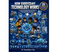 How Everyday Technology Works: Discover the Science and Engineering Behind Amazing Everyday Technologies