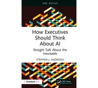 How Executives Should Think About AI : Straight Talk About the Inevitable
