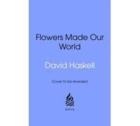 How Flowers Made Our World : The Story of Nature's Revolutionaries
