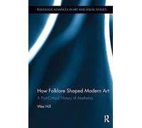 How Folklore Shaped Modern Art: A Post-Critical History of Aesthetics (Routledge Advances in Art and Visual Studies)