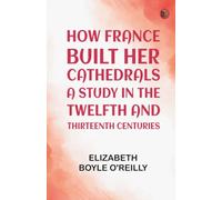 How France Built Her Cathedrals: A Study in the Twelfth and Thirteenth Centuries