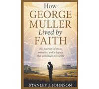 How George Muller Lived by Faith: His Journey , How His Trust In God Led To A Life Of Miracles, And Built A Legacy Of Faith That Still Impacts The World Today.