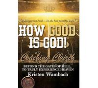 HOW GOOD IS GOD!: Beyond the Gates of Hell, to Truly Experience Heaven