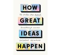 How Great Ideas Happen : The Hidden Steps Behind Breakthrough Success