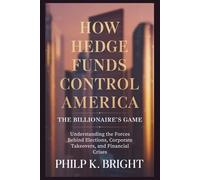 How Hedge Funds Control America: The Billionaire’s Game: Understanding the Forces Behind Elections, Corporate Takeovers, and Financial Crises