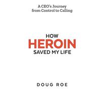 How Heroin Saved My Life: A CEO's Journey From Control to Calling
