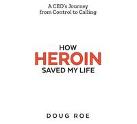 How Heroin Saved My Life: A CEO's Journey From Control to Calling
