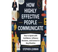 How Highly Effective People Communicate: How to Speak with Confidence, Influence Decisions, and Connect in Any Situation