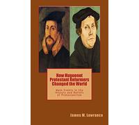 How Huguenot Protestant Reformers Changed the World: Main Events in the History and Beliefs of Protestantism