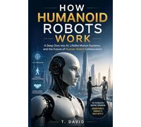 How Humanoid Robots Work: A Deep Dive into AI, Lifelike Motion Systems, and the Future of Human-Robot Collaboration (HOW IT WORKS: THE SCIENCE OF TECHNOLOGY AND INNOVATION)