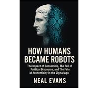 How Humans Became Robots: The Impact of Censorship, The Fall of Political Discourse, and The Fate of Authenticity in the Digital Age (Internet Censorship)
