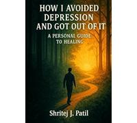 “How I Avoided Depression and Got Out of It: A Personal Guide to Healing”: How I Avoided Depression A Real Story of Falling, Fighting, and Rising Again By Shritej J. Patil