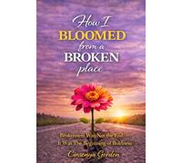 How I Bloomed from a Broken Place: Brokenness Was Not The End - It Was The Beginning Of Boldness