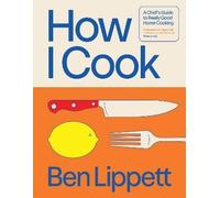 How I Cook : A Chef’s Guide to Really Good Home Cooking