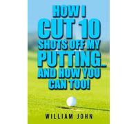 How I Cut 10 shots off my Putting ... and How You Can Too!: Putting Lessons to Improve your Putting Technique, Cut your Score and Beat the Yips