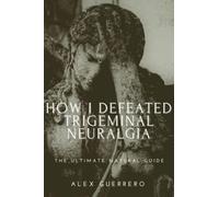 HOW I DEFEATED TRIGEMINAL NEURALGIA: THE DEFINITIVE NATUROPATHIC GUIDE