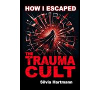 How I Escaped The Trauma Cult (And You Can Too, If You Want To): Discover The Truth Behind Psychology and Explore New Paths to Healing & Happiness