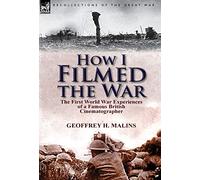 How I Filmed the War: the First World War Experiences of a Famous British Cinematographer