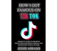 HOW I GOT FAMOUS ON TIK TOK: COMPLETE GUIDE TO GROWING FOLLOWERS, BECOMING FAMOUS, AND GENERATING PASSIVE INCOME FROM HOME