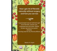 How I got rid of fibroids naturally without surgery and how you can too.: A guaranteed natural method to get rid of fibroids, ovarian cyst, ... (Exciting news for any fibroid sufferer)