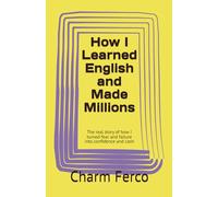 How I Learned English and Made Millions: The real story of how I turned fear and failure into confidence and cash